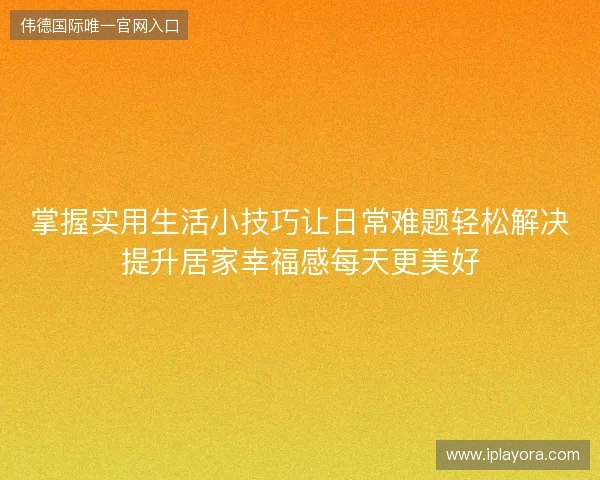 掌握实用生活小技巧让日常难题轻松解决提升居家幸福感每天更美好 掌握实用生活小技巧让日常难题轻松解决提升居家幸福感每天更美好