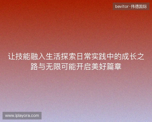 让技能融入生活探索日常实践中的成长之路与无限可能开启美好篇章 让技能融入生活探索日常实践中的成长之路与无限可能开启美好篇章