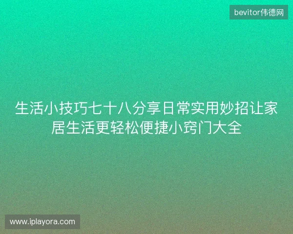 生活小技巧七十八分享日常实用妙招让家居生活更轻松便捷小窍门大全